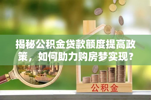 建昌揭秘公积金贷款额度提高政策，如何助力购房梦实现？