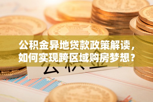 建昌公积金异地贷款政策解读，如何实现跨区域购房梦想？