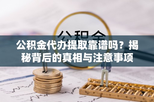 建昌公积金代办提取靠谱吗？揭秘背后的真相与注意事项