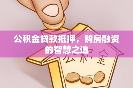 建昌公积金贷款抵押，购房融资的智慧之选