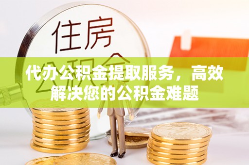 建昌代办公积金提取服务，高效解决您的公积金难题
