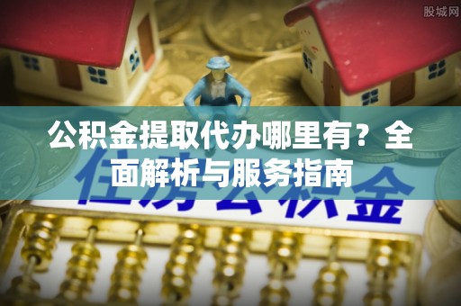 建昌公积金提取代办哪里有？全面解析与服务指南
