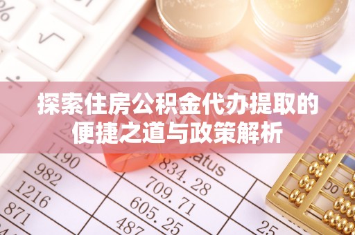 建昌探索住房公积金代办提取的便捷之道与政策解析