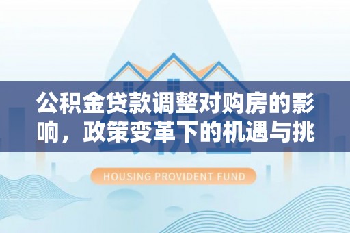 建昌公积金贷款调整对购房的影响，政策变革下的机遇与挑战