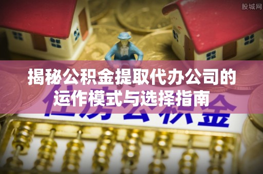建昌揭秘公积金提取代办公司的运作模式与选择指南
