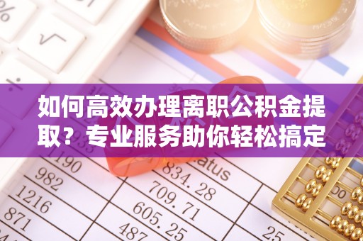 建昌如何高效办理离职公积金提取？专业服务助你轻松搞定
