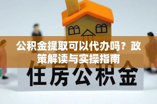 建昌公积金提取可以代办吗？政策解读与实操指南