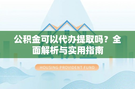 建昌公积金可以代办提取吗？全面解析与实用指南