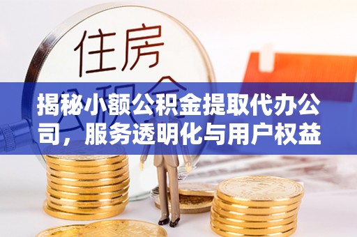 建昌揭秘小额公积金提取代办公司，服务透明化与用户权益保障