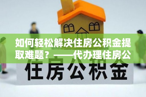 建昌如何轻松解决住房公积金提取难题？——代办理住房公积金提取服务解析