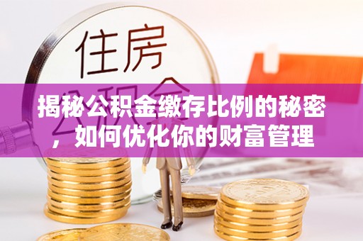 建昌揭秘公积金缴存比例的秘密，如何优化你的财富管理