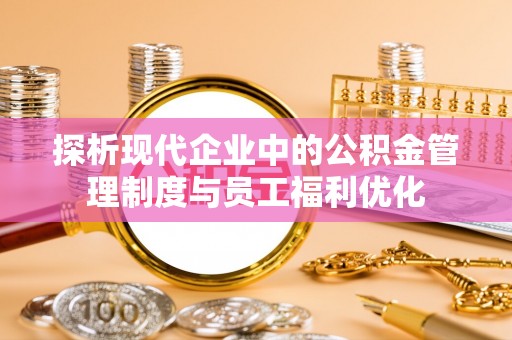 建昌探析现代企业中的公积金管理制度与员工福利优化
