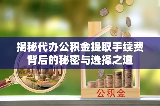 建昌揭秘代办公积金提取手续费背后的秘密与选择之道