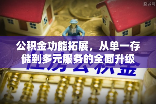 建昌公积金功能拓展，从单一存储到多元服务的全面升级