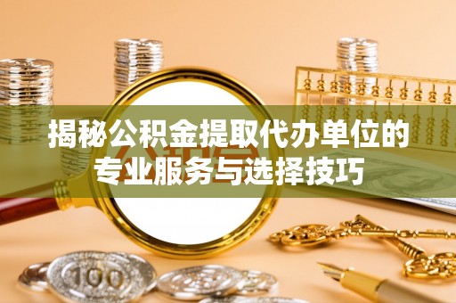 建昌揭秘公积金提取代办单位的专业服务与选择技巧