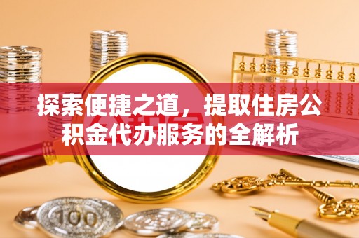 建昌探索便捷之道，提取住房公积金代办服务的全解析