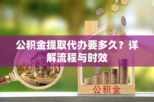 建昌公积金提取代办要多久？详解流程与时效