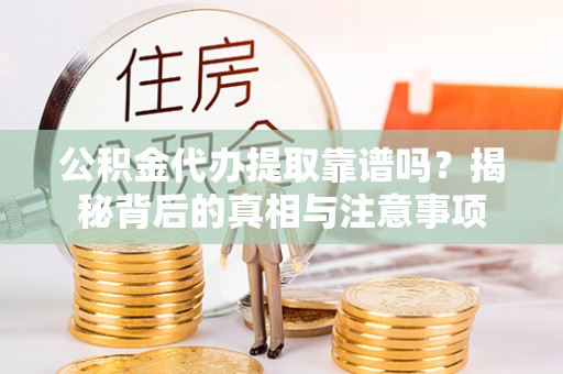 建昌公积金代办提取靠谱吗？揭秘背后的真相与注意事项