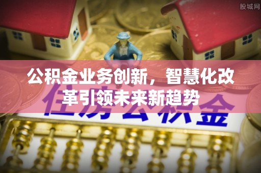 建昌公积金业务创新，智慧化改革引领未来新趋势