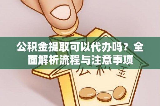建昌公积金提取可以代办吗？全面解析流程与注意事项