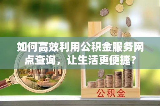 建昌如何高效利用公积金服务网点查询，让生活更便捷？