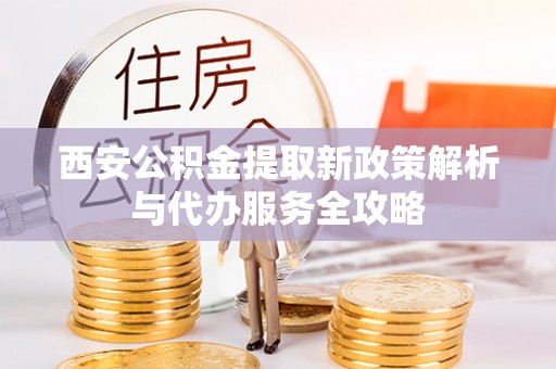 建昌西安公积金提取新政策解析与代办服务全攻略