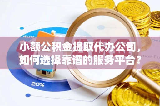 建昌小额公积金提取代办公司，如何选择靠谱的服务平台？