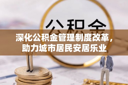 建昌深化公积金管理制度改革，助力城市居民安居乐业