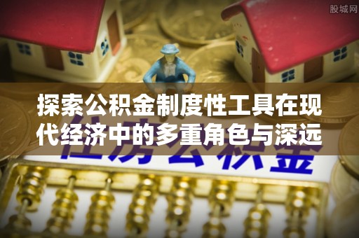 建昌探索公积金制度性工具在现代经济中的多重角色与深远影响