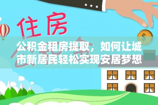建昌公积金租房提取，如何让城市新居民轻松实现安居梦想