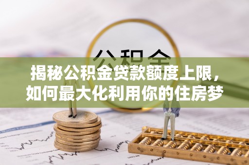 建昌揭秘公积金贷款额度上限，如何最大化利用你的住房梦？