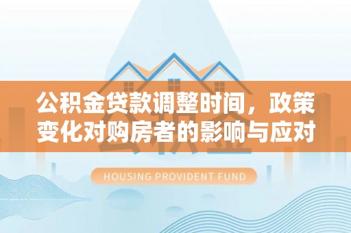 建昌公积金贷款调整时间，政策变化对购房者的影响与应对策略