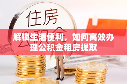 建昌解锁生活便利，如何高效办理公积金租房提取