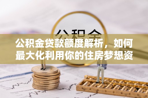 建昌公积金贷款额度解析，如何最大化利用你的住房梦想资金