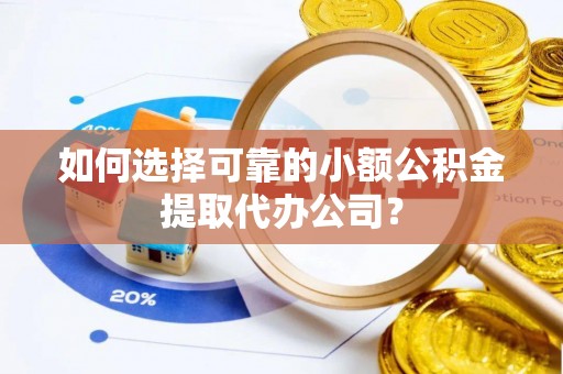 建昌如何选择可靠的小额公积金提取代办公司？