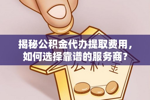 建昌揭秘公积金代办提取费用，如何选择靠谱的服务商？
