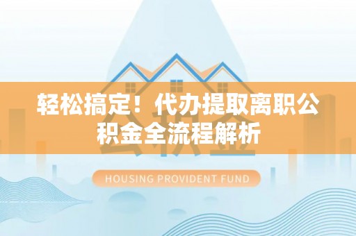 建昌轻松搞定！代办提取离职公积金全流程解析