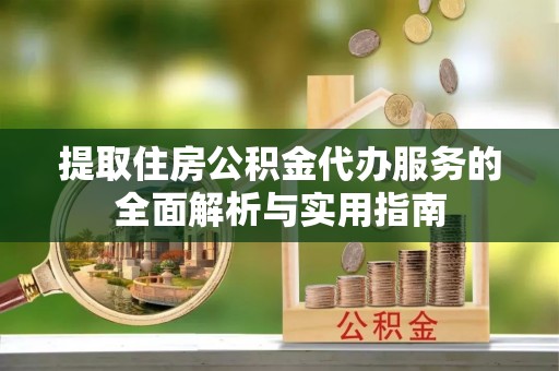 建昌提取住房公积金代办服务的全面解析与实用指南