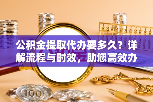建昌公积金提取代办要多久？详解流程与时效，助您高效办理