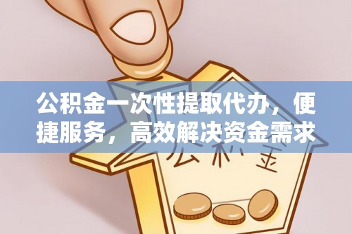 建昌公积金一次性提取代办，便捷服务，高效解决资金需求