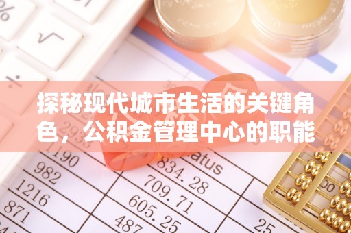 建昌探秘现代城市生活的关键角色，公积金管理中心的职能与影响