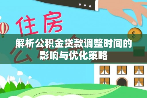 建昌解析公积金贷款调整时间的影响与优化策略