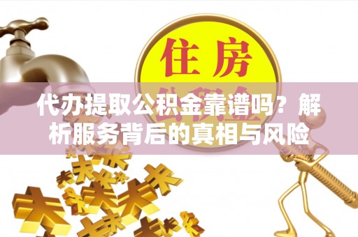 建昌代办提取公积金靠谱吗？解析服务背后的真相与风险