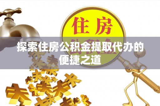 建昌探索住房公积金提取代办的便捷之道