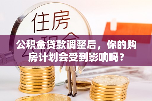 建昌公积金贷款调整后，你的购房计划会受到影响吗？