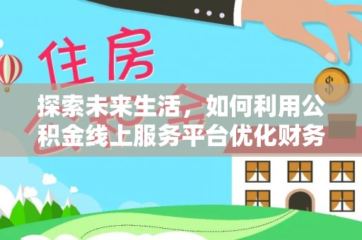 建昌探索未来生活，如何利用公积金线上服务平台优化财务管理