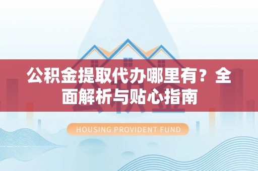建昌公积金提取代办哪里有？全面解析与贴心指南