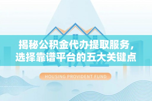 建昌揭秘公积金代办提取服务，选择靠谱平台的五大关键点