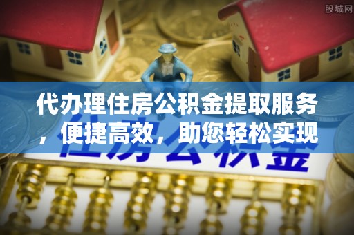 建昌代办理住房公积金提取服务，便捷高效，助您轻松实现资金规划