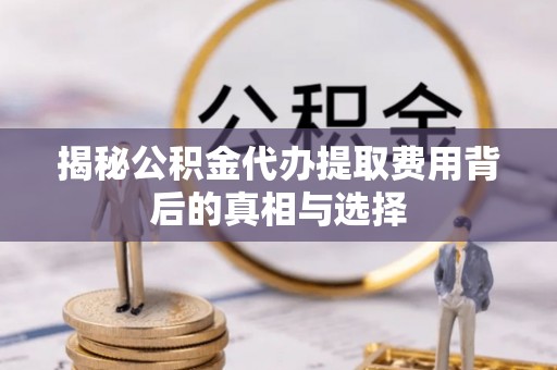 建昌揭秘公积金代办提取费用背后的真相与选择